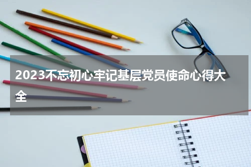 2023不忘初心牢记基层党员使命心得大全