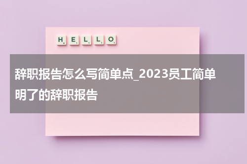 辞职报告怎么写简单点_2023员工简单明了的辞职报告