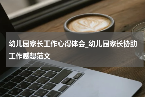 幼儿园家长工作心得体会_幼儿园家长协助工作感想范文