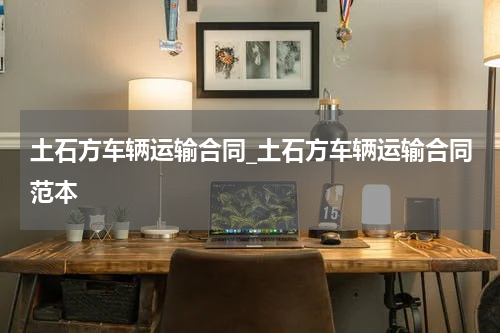 土石方车辆运输合同_土石方车辆运输合同范本