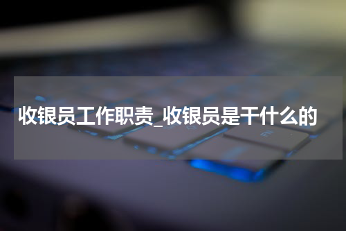 收银员工作职责_收银员是干什么的