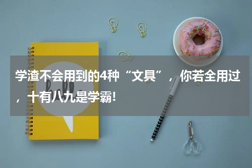 学渣不会用到的4种“文具”,你若全用过,十有八九是学霸!