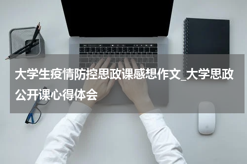 大学生疫情防控思政课感想作文_大学思政公开课心得体会