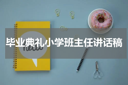 毕业典礼小学班主任讲话稿
