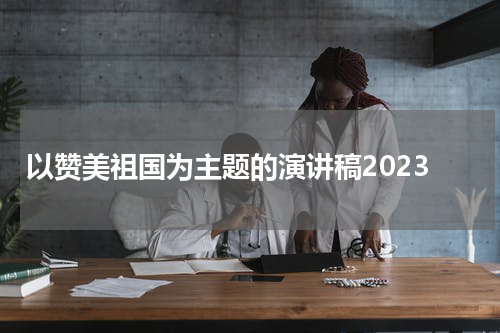 以赞美祖国为主题的演讲稿2023