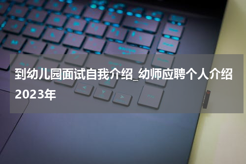 到幼儿园面试自我介绍_幼师应聘个人介绍2023年