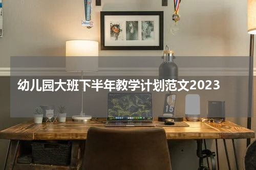 幼儿园大班下半年教学计划范文2023