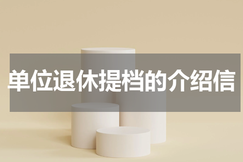 单位退休提档的介绍信