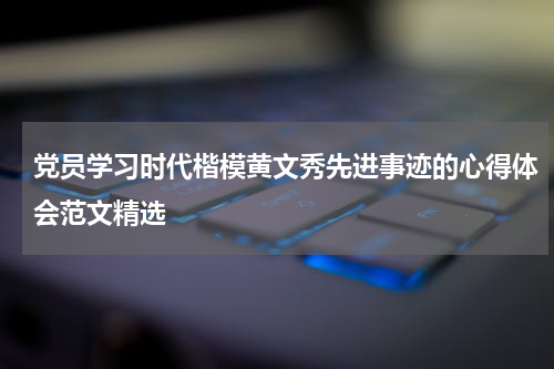 党员学习时代楷模黄文秀先进事迹的心得体会范文精选