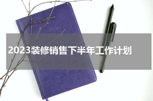 2023装修销售下半年工作计划