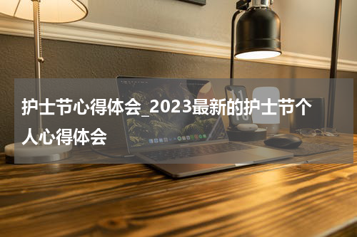 护士节心得体会_2023最新的护士节个人心得体会