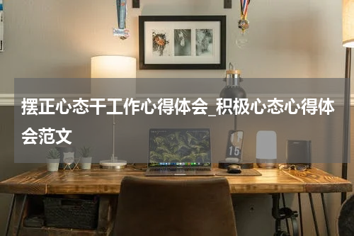 摆正心态干工作心得体会_积极心态心得体会范文