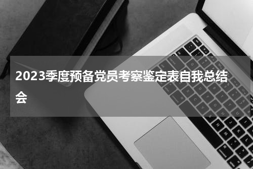 2023季度预备党员考察鉴定表自我总结会