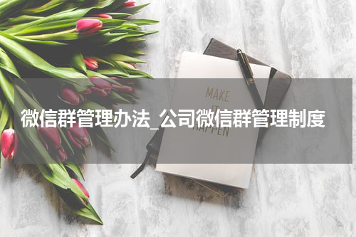 微信群管理办法_公司微信群管理制度