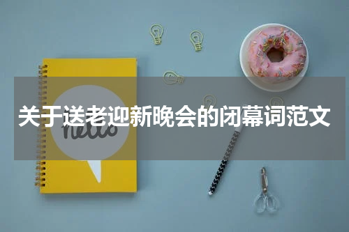 关于送老迎新晚会的闭幕词范文