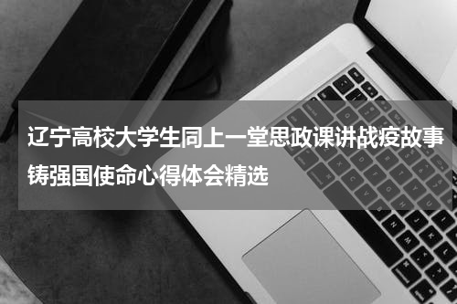 辽宁高校大学生同上一堂思政课讲战疫故事铸强国使命心得体会精选