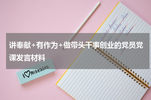 讲奉献+有作为+做带头干事创业的党员党课发言材料
