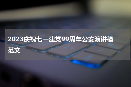 2023庆祝七一建党99周年公安演讲稿范文