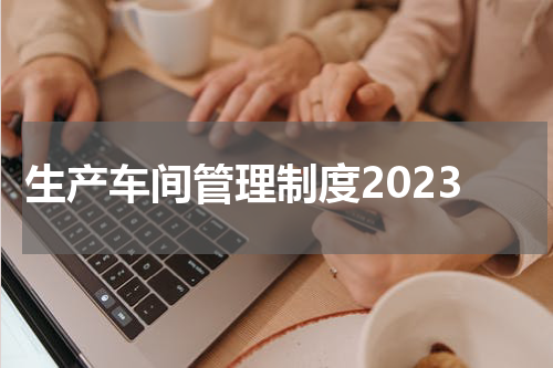 生产车间管理制度2023