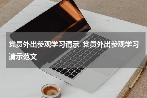党员外出参观学习请示_党员外出参观学习请示范文
