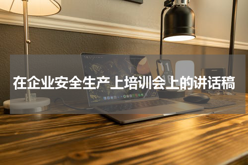 在企业安全生产上培训会上的讲话稿