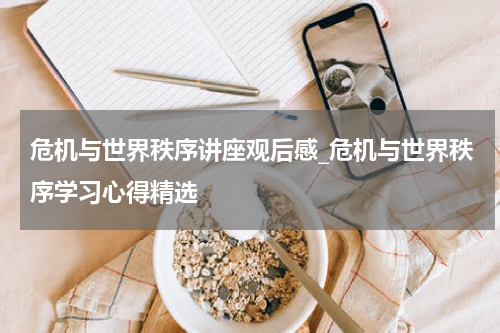 危机与世界秩序讲座观后感_危机与世界秩序学习心得精选