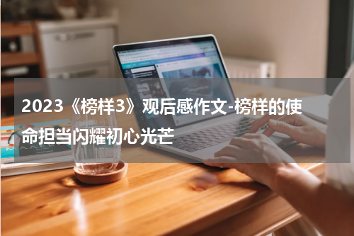 2023《榜样3》观后感作文-榜样的使命担当闪耀初心光芒