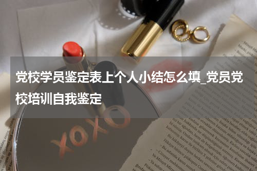 党校学员鉴定表上个人小结怎么填_党员党校培训自我鉴定