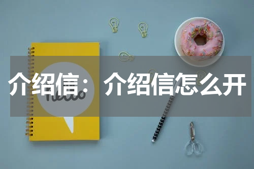介绍信：介绍信怎么开