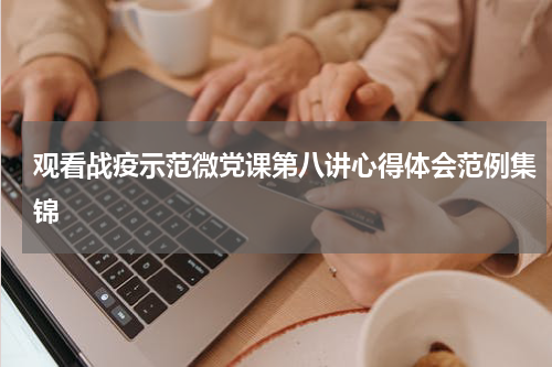观看战疫示范微党课第八讲心得体会范例集锦