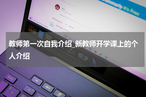 教师第一次自我介绍_新教师开学课上的个人介绍