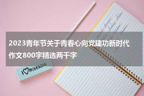 2023青年节关于青春心向党建功新时代作文800字精选两千字