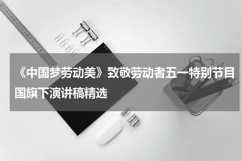 《中国梦劳动美》致敬劳动者五一特别节目国旗下演讲稿精选