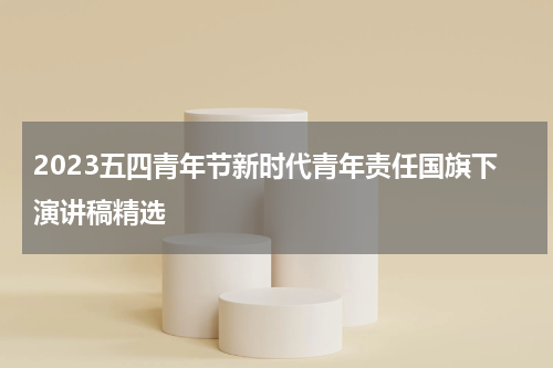 2023五四青年节新时代青年责任国旗下演讲稿精选