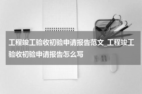 工程竣工验收初验申请报告范文_工程竣工验收初验申请报告怎么写