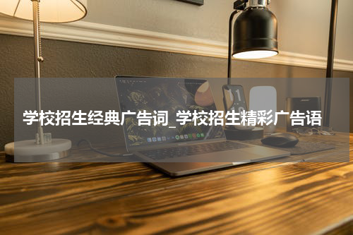 学校招生经典广告词_学校招生精彩广告语