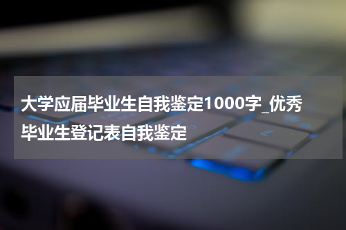 大学应届毕业生自我鉴定1000字_优秀毕业生登记表自我鉴定