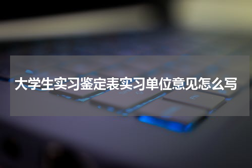 大学生实习鉴定表实习单位意见怎么写