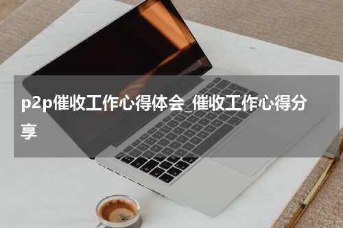 p2p催收工作心得体会_催收工作心得分享