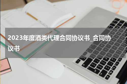 2023年度酒类代理合同协议书_合同协议书