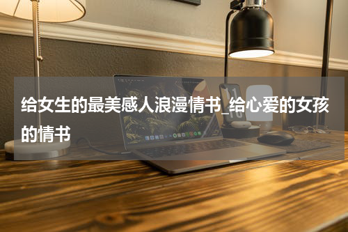 给女生的最美感人浪漫情书_给心爱的女孩的情书