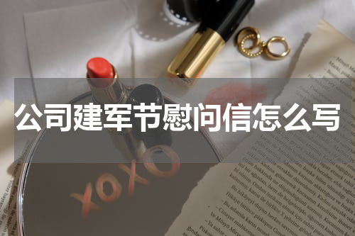 公司建军节慰问信怎么写