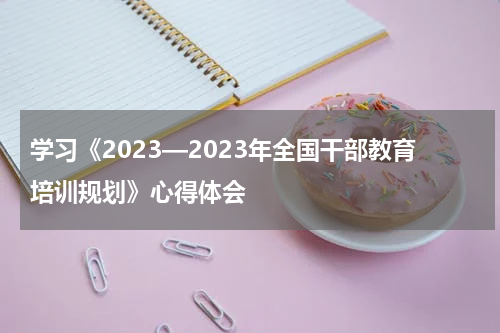 学习《2023—2023年全国干部教育培训规划》心得体会