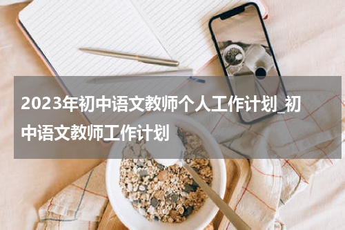 2023年初中语文教师个人工作计划_初中语文教师工作计划