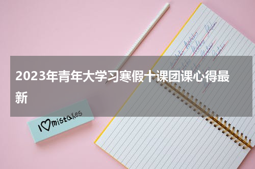 2023年青年大学习寒假十课团课心得最新