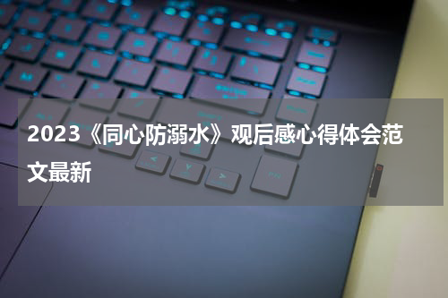 2023《同心防溺水》观后感心得体会范文最新