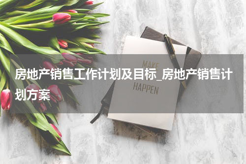 房地产销售工作计划及目标_房地产销售计划方案