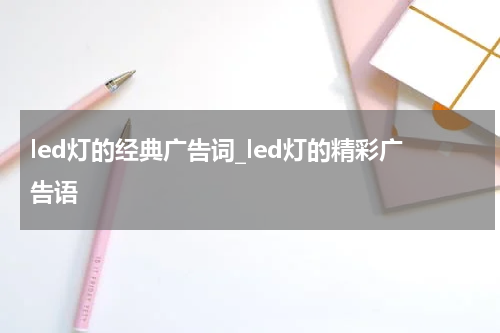 led灯的经典广告词_led灯的精彩广告语