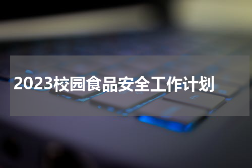 2023校园食品安全工作计划