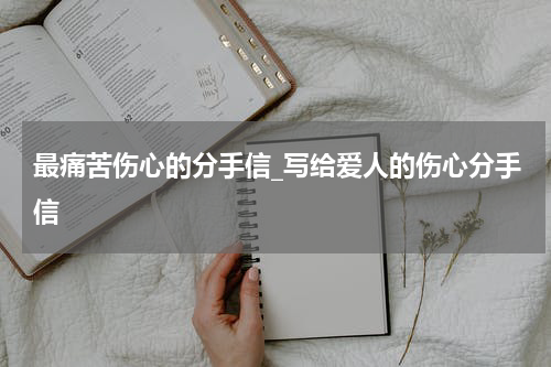 最痛苦伤心的分手信_写给爱人的伤心分手信